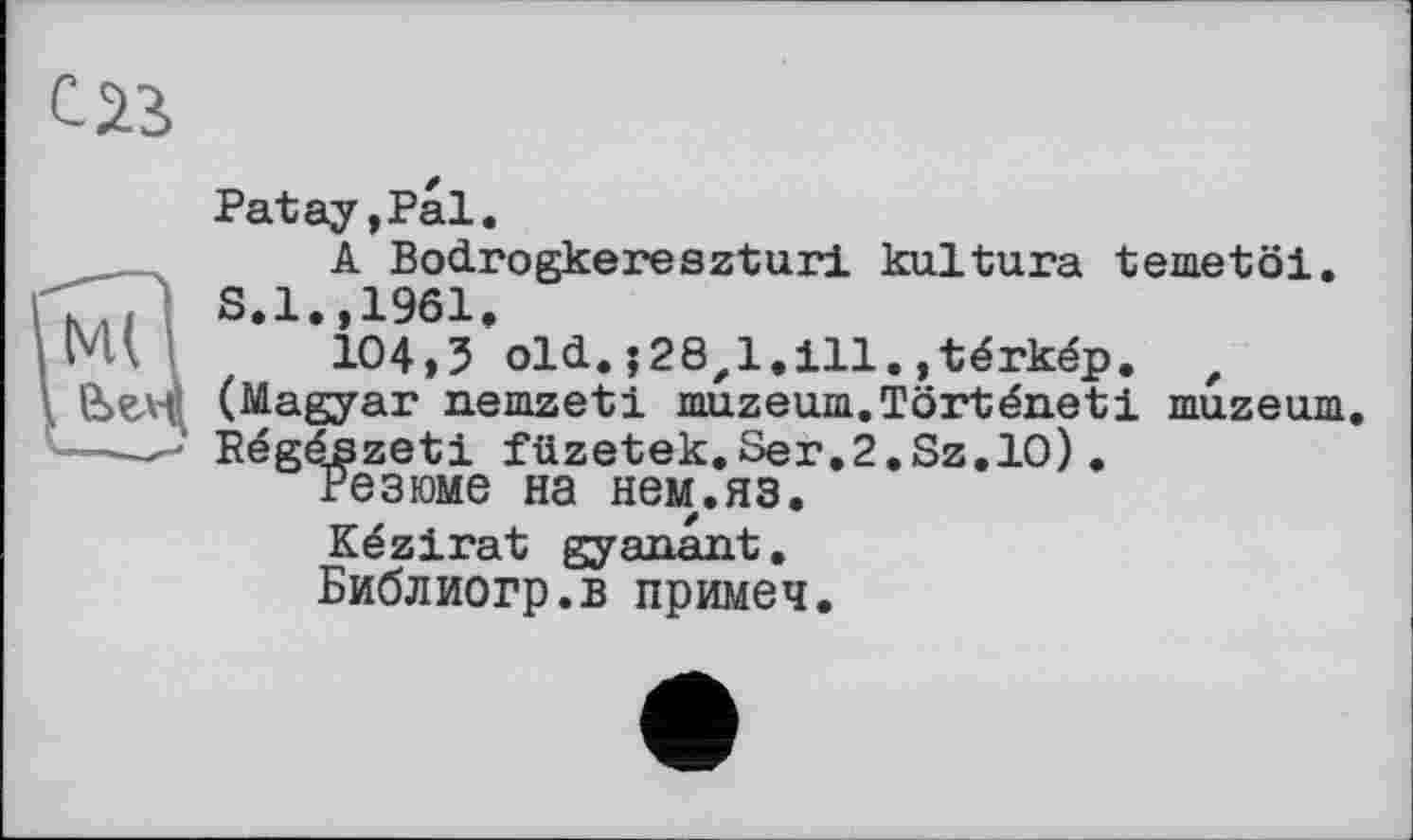 ﻿Patay,Pal.
A Bodrogkereszturi kultura tenietöi. S.1.,1961.
104,3 old.;28zl.ill.,térkép. z (Magyar nemzeti muzeum.Tôrténeti muzeum Régészeti füzetek.Ser.2.Sz.lO).
Резюме на нем,.яз.
Kézirat gyanant.
Библиогр.в примеч.